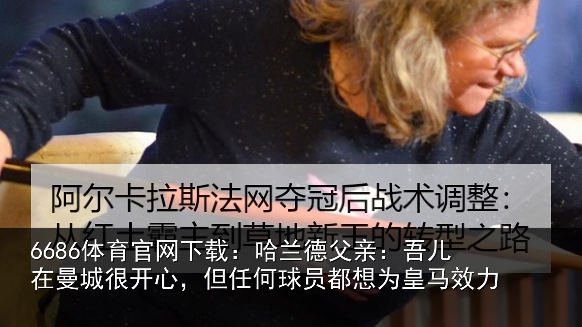 6686体育官网下载:哈兰德父亲:吾儿在曼城很开心,但任何球员都想为皇马效力