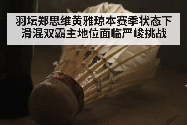 羽坛郑思维黄雅琼本赛季状态下滑混双霸主地位面临严峻挑战