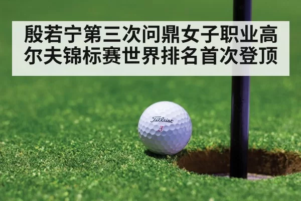 殷若宁第三次问鼎女子职业高尔夫锦标赛世界排名首次登顶