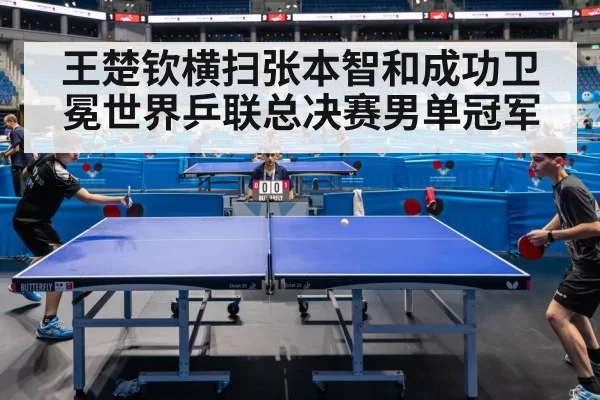 王楚钦横扫张本智和成功卫冕世界乒联总决赛男单冠军