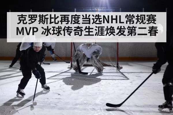 克罗斯比再度当选NHL常规赛MVP 冰球传奇生涯焕发第二春