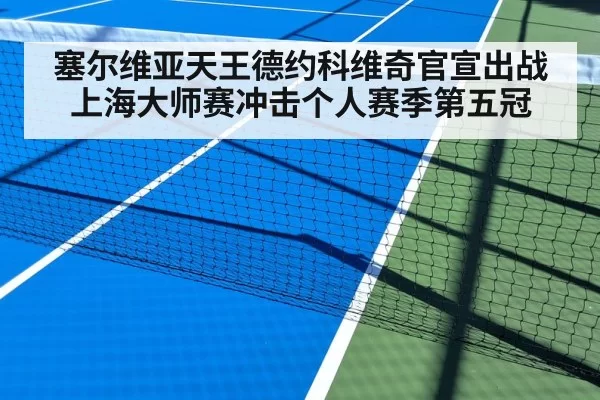 塞尔维亚天王德约科维奇官宣出战上海大师赛冲击个人赛季第五冠