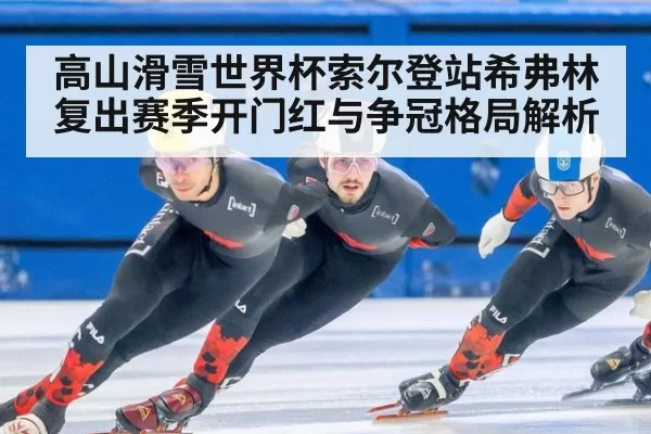 高山滑雪世界杯索尔登站希弗林复出赛季开门红与争冠格局解析