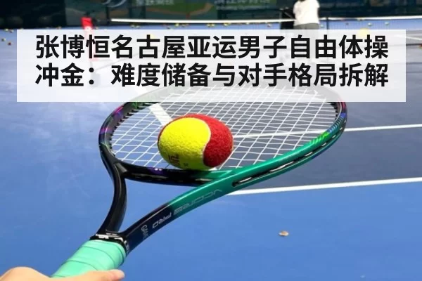 张博恒名古屋亚运男子自由体操冲金：难度储备与对手格局拆解