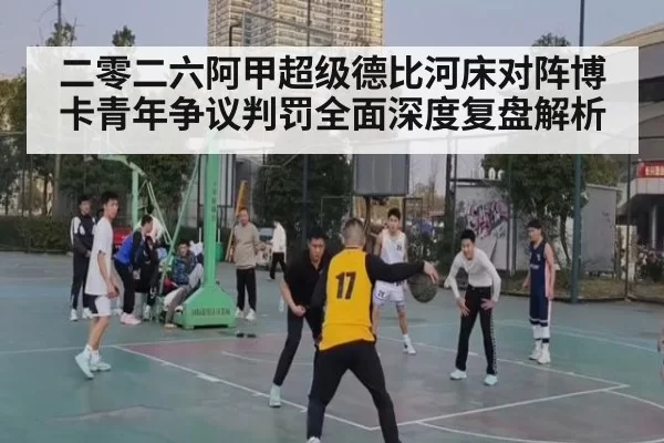二零二六阿甲超级德比河床对阵博卡青年争议判罚全面深度复盘解析